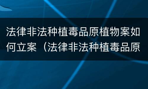 法律非法种植毒品原植物案如何立案（法律非法种植毒品原植物案如何立案审理）