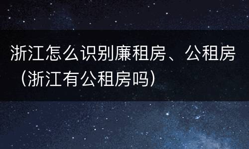 浙江怎么识别廉租房、公租房（浙江有公租房吗）