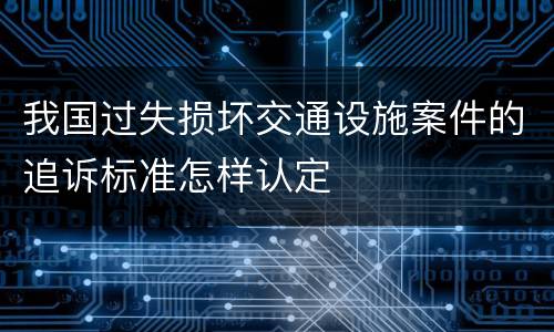 我国过失损坏交通设施案件的追诉标准怎样认定