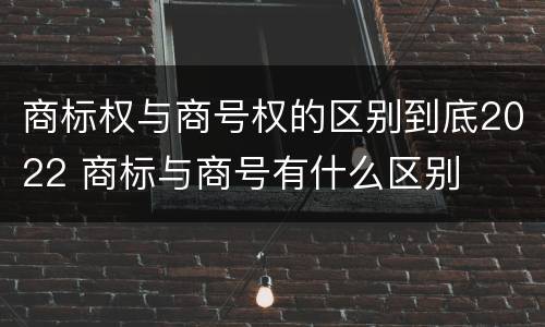 商标权与商号权的区别到底2022 商标与商号有什么区别