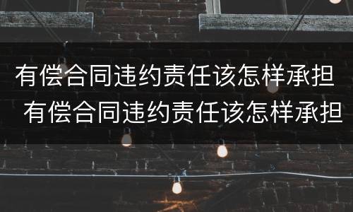 有偿合同违约责任该怎样承担 有偿合同违约责任该怎样承担呢