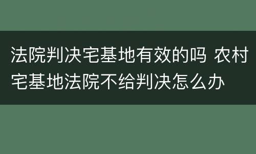 法院判决宅基地有效的吗 农村宅基地法院不给判决怎么办