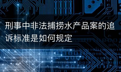 刑事中非法捕捞水产品案的追诉标准是如何规定