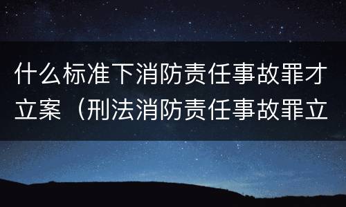 什么标准下消防责任事故罪才立案（刑法消防责任事故罪立案标准和处罚）