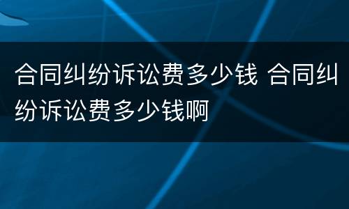 合同纠纷诉讼费多少钱 合同纠纷诉讼费多少钱啊