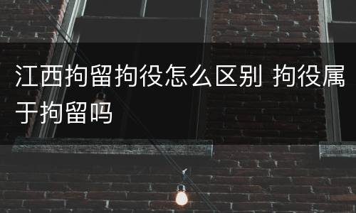 江西拘留拘役怎么区别 拘役属于拘留吗