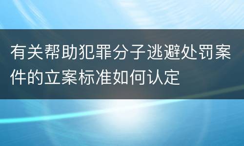 有关帮助犯罪分子逃避处罚案件的立案标准如何认定