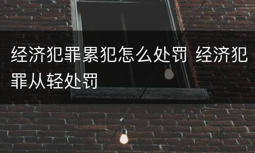 经济犯罪累犯怎么处罚 经济犯罪从轻处罚