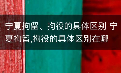 宁夏拘留、拘役的具体区别 宁夏拘留,拘役的具体区别在哪