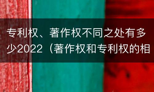 专利权、著作权不同之处有多少2022（著作权和专利权的相同）