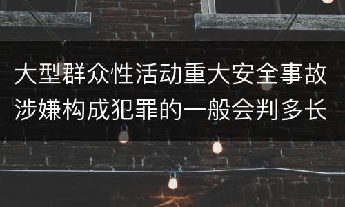 大型群众性活动重大安全事故涉嫌构成犯罪的一般会判多长时间