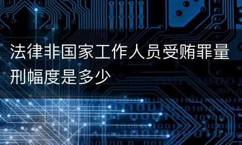 法律非国家工作人员受贿罪量刑幅度是多少