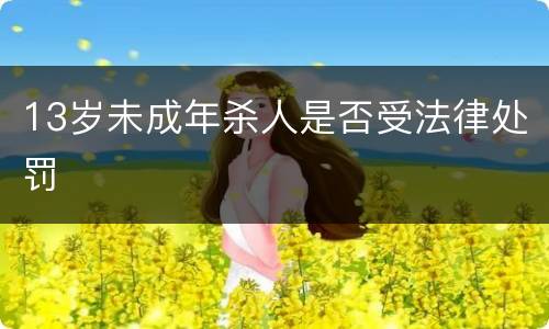 13岁未成年杀人是否受法律处罚