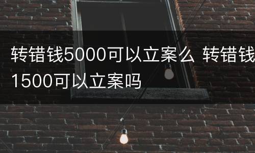 转错钱5000可以立案么 转错钱1500可以立案吗