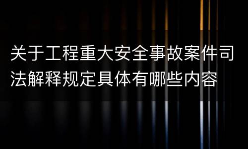 关于工程重大安全事故案件司法解释规定具体有哪些内容