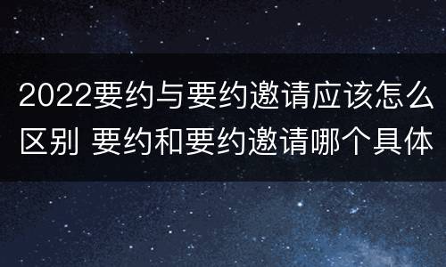 2022要约与要约邀请应该怎么区别 要约和要约邀请哪个具体