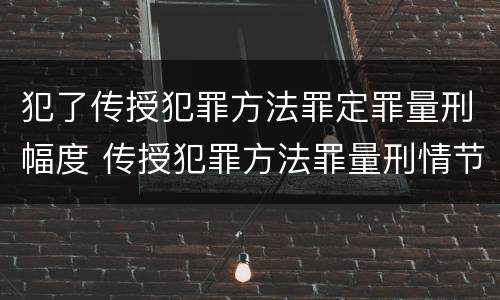 犯了传授犯罪方法罪定罪量刑幅度 传授犯罪方法罪量刑情节严重