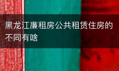 黑龙江廉租房公共租赁住房的不同有啥