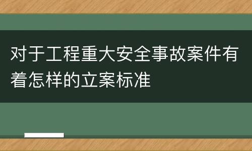 对于工程重大安全事故案件有着怎样的立案标准
