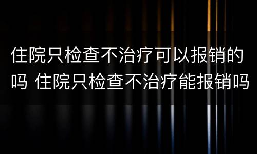住院只检查不治疗可以报销的吗 住院只检查不治疗能报销吗