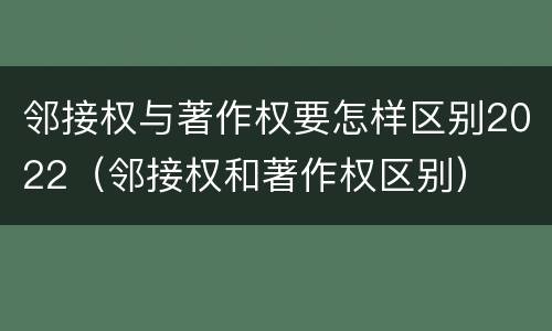 邻接权与著作权要怎样区别2022（邻接权和著作权区别）