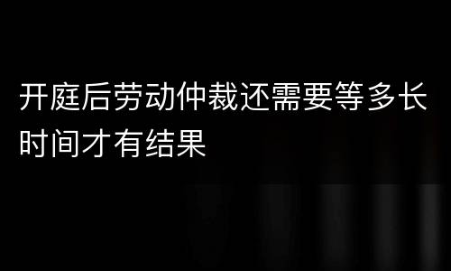 开庭后劳动仲裁还需要等多长时间才有结果