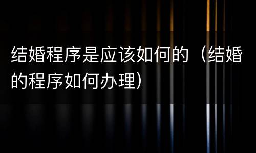 结婚程序是应该如何的（结婚的程序如何办理）