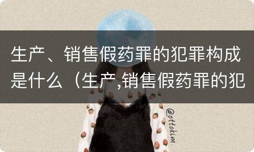 生产、销售假药罪的犯罪构成是什么（生产,销售假药罪的犯罪构成是什么意思）