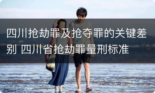 四川抢劫罪及抢夺罪的关键差别 四川省抢劫罪量刑标准