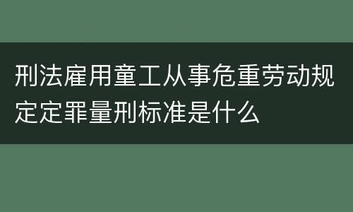 刑法雇用童工从事危重劳动规定定罪量刑标准是什么
