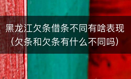黑龙江欠条借条不同有啥表现（欠条和欠条有什么不同吗）