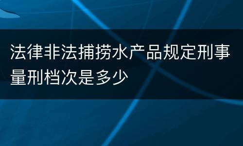 法律非法捕捞水产品规定刑事量刑档次是多少