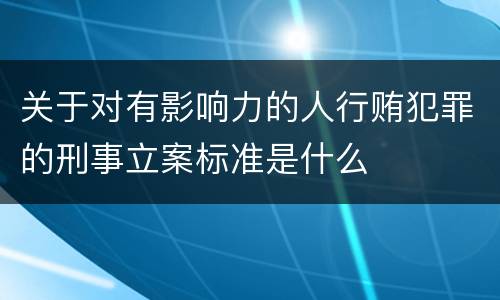 关于对有影响力的人行贿犯罪的刑事立案标准是什么