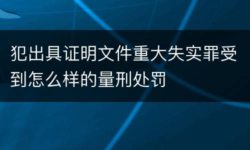 犯出具证明文件重大失实罪受到怎么样的量刑处罚