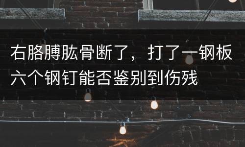 右胳膊肱骨断了，打了一钢板六个钢钉能否鉴别到伤残