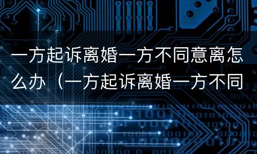 一方起诉离婚一方不同意离怎么办（一方起诉离婚一方不同意会判离婚吗）