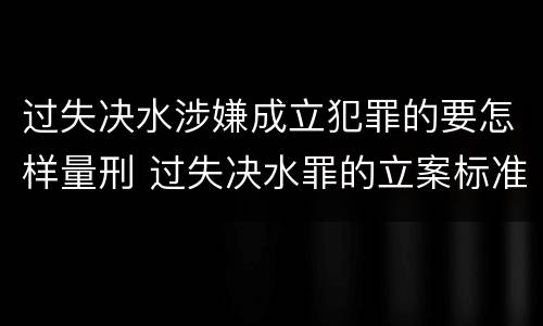 过失决水涉嫌成立犯罪的要怎样量刑 过失决水罪的立案标准