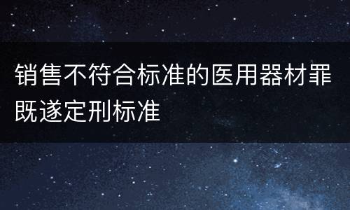销售不符合标准的医用器材罪既遂定刑标准