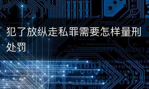 犯了放纵走私罪需要怎样量刑处罚