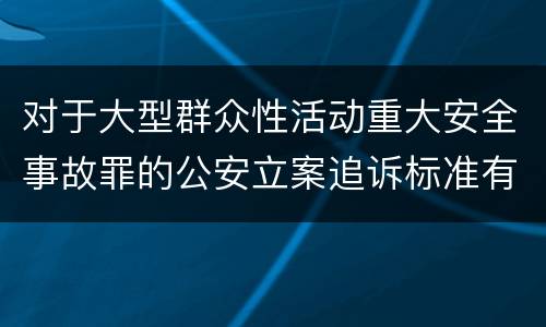 对于大型群众性活动重大安全事故罪的公安立案追诉标准有怎样的规定