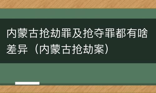 内蒙古抢劫罪及抢夺罪都有啥差异（内蒙古抢劫案）
