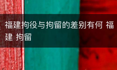 福建拘役与拘留的差别有何 福建 拘留