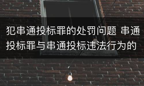 犯串通投标罪的处罚问题 串通投标罪与串通投标违法行为的界限