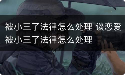 被小三了法律怎么处理 谈恋爱被小三了法律怎么处理