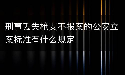 刑事丢失枪支不报案的公安立案标准有什么规定