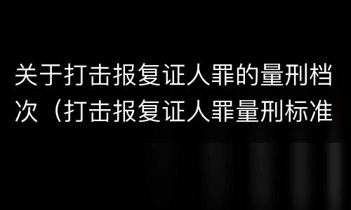 关于打击报复证人罪的量刑档次（打击报复证人罪量刑标准）