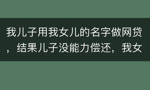 我儿子用我女儿的名字做网贷，结果儿子没能力偿还，我女儿可以起诉不还吗