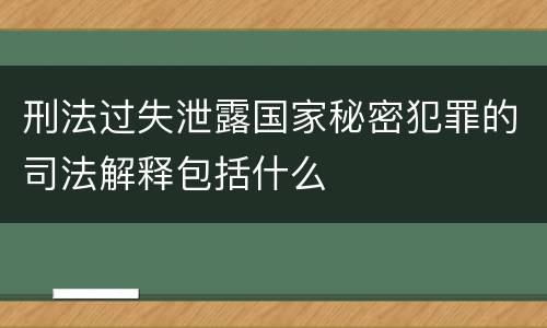 刑法过失泄露国家秘密犯罪的司法解释包括什么