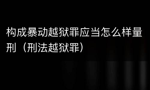 构成暴动越狱罪应当怎么样量刑（刑法越狱罪）