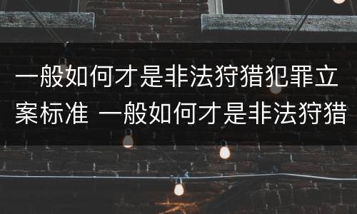 一般如何才是非法狩猎犯罪立案标准 一般如何才是非法狩猎犯罪立案标准呢